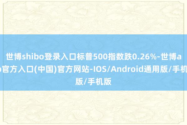 世博shibo登录入口标普500指数跌0.26%-世博app官方入口(中国)官方网站-IOS/Android通用版/手机版