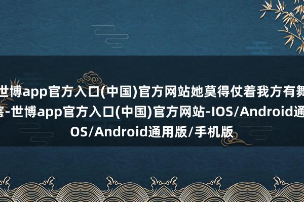 世博app官方入口(中国)官方网站她莫得仗着我方有舞台教诲就残害-世博app官方入口(中国)官方网站-IOS/Android通用版/手机版