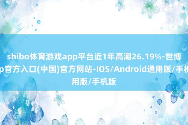 shibo体育游戏app平台近1年高潮26.19%-世博app官方入口(中国)官方网站-IOS/Android通用版/手机版