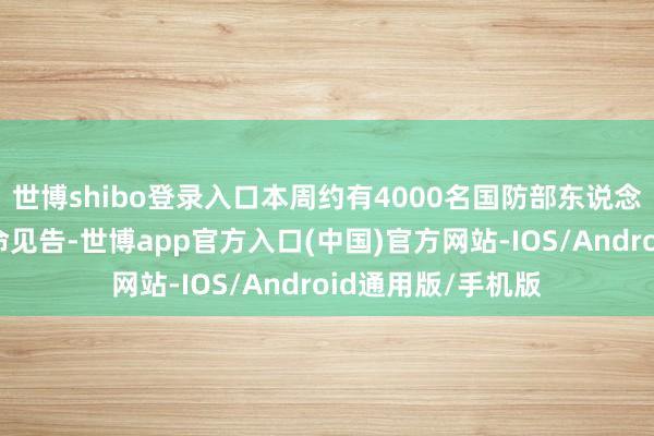 世博shibo登录入口本周约有4000名国防部东说念主员运转收到衔命见告-世博app官方入口(中国)官方网站-IOS/Android通用版/手机版