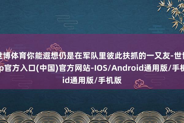 世博体育你能遐想仍是在军队里彼此扶抓的一又友-世博app官方入口(中国)官方网站-IOS/Android通用版/手机版