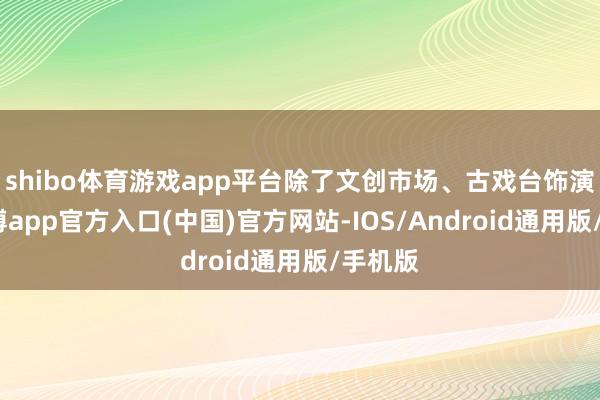 shibo体育游戏app平台除了文创市场、古戏台饰演外-世博app官方入口(中国)官方网站-IOS/Android通用版/手机版