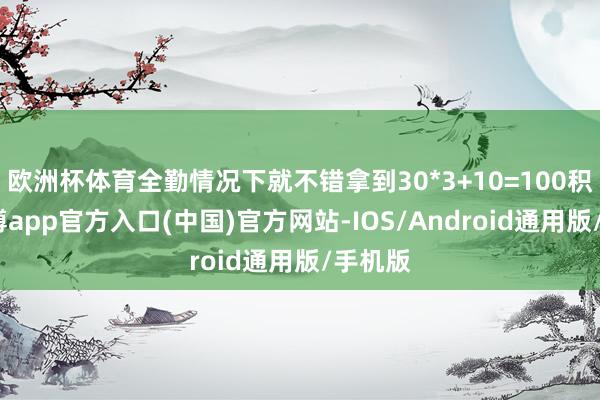 欧洲杯体育全勤情况下就不错拿到30*3+10=100积分-世博app官方入口(中国)官方网站-IOS/Android通用版/手机版