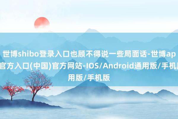 世博shibo登录入口也顾不得说一些局面话-世博app官方入口(中国)官方网站-IOS/Android通用版/手机版