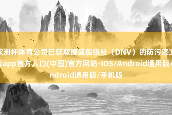 欧洲杯体育公司已获取挪威船级社（DNV）的防污漆文凭-世博app官方入口(中国)官方网站-IOS/Android通用版/手机版