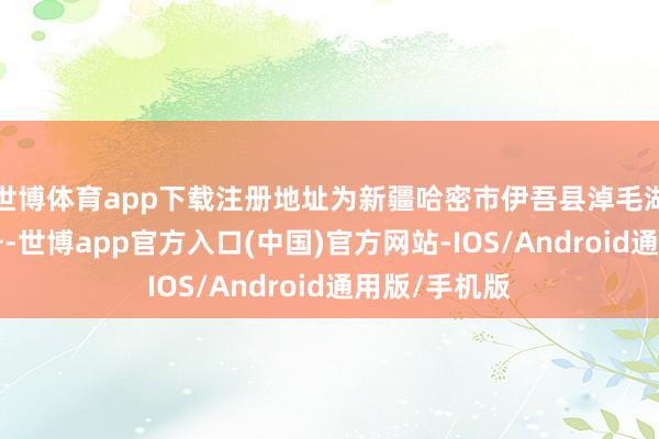 世博体育app下载注册地址为新疆哈密市伊吾县淖毛湖镇兴业路1号-世博app官方入口(中国)官方网站-IOS/Android通用版/手机版