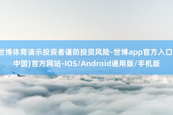 世博体育请示投资者谨防投资风险-世博app官方入口(中国)官方网站-IOS/Android通用版/手机版