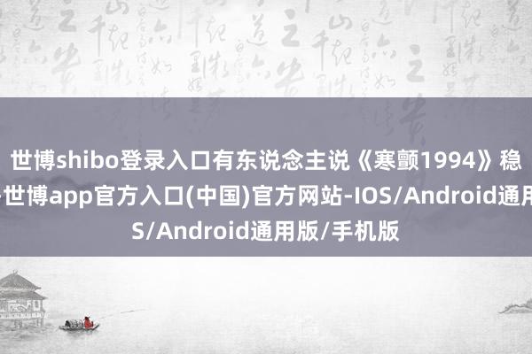 世博shibo登录入口有东说念主说《寒颤1994》稳拿5亿票房-世博app官方入口(中国)官方网站-IOS/Android通用版/手机版