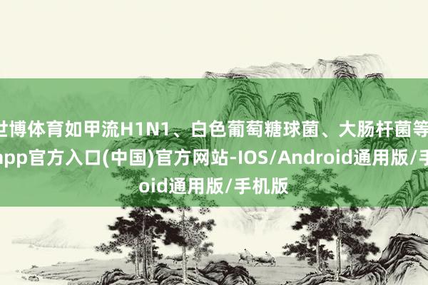 世博体育如甲流H1N1、白色葡萄糖球菌、大肠杆菌等-世博app官方入口(中国)官方网站-IOS/Android通用版/手机版