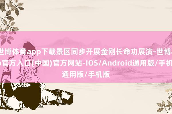 世博体育app下载景区同步开展金刚长命功展演-世博app官方入口(中国)官方网站-IOS/Android通用版/手机版