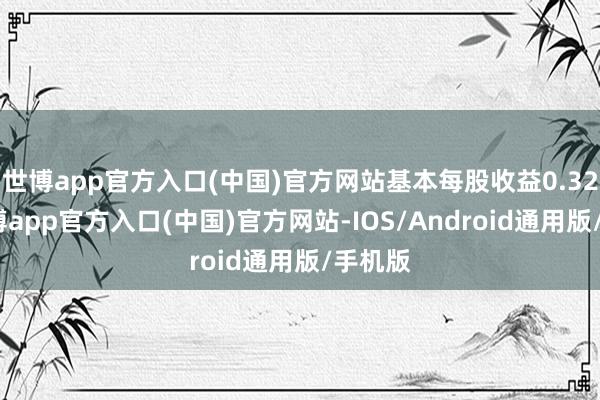 世博app官方入口(中国)官方网站基本每股收益0.32元-世博app官方入口(中国)官方网站-IOS/Android通用版/手机版