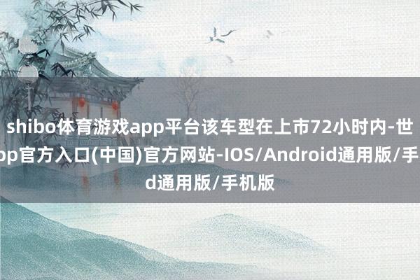 shibo体育游戏app平台该车型在上市72小时内-世博app官方入口(中国)官方网站-IOS/Android通用版/手机版