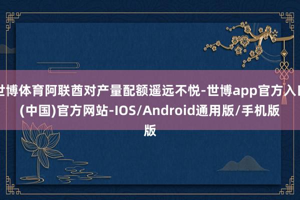 世博体育阿联酋对产量配额遥远不悦-世博app官方入口(中国)官方网站-IOS/Android通用版/手机版