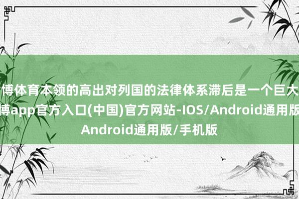 世博体育本领的高出对列国的法律体系滞后是一个巨大的考验-世博app官方入口(中国)官方网站-IOS/Android通用版/手机版