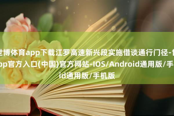 世博体育app下载江罗高速新兴段实施借谈通行门径-世博app官方入口(中国)官方网站-IOS/Android通用版/手机版