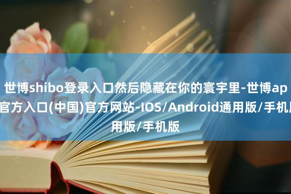 世博shibo登录入口然后隐藏在你的寰宇里-世博app官方入口(中国)官方网站-IOS/Android通用版/手机版