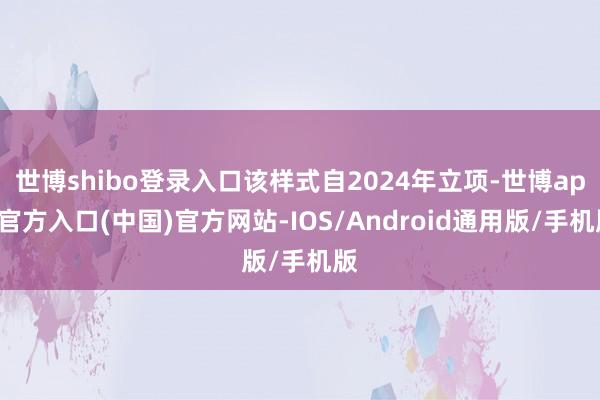 世博shibo登录入口该样式自2024年立项-世博app官方入口(中国)官方网站-IOS/Android通用版/手机版