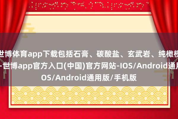 世博体育app下载包括石膏、碳酸盐、玄武岩、纯橄榄岩和斜长岩-世博app官方入口(中国)官方网站-IOS/Android通用版/手机版