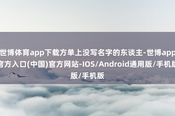 世博体育app下载方单上没写名字的东谈主-世博app官方入口(中国)官方网站-IOS/Android通用版/手机版