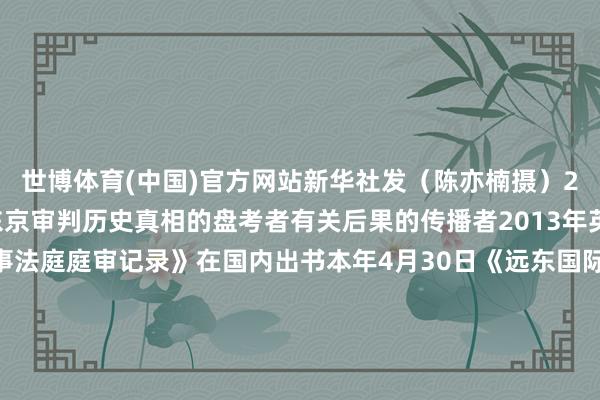 世博体育(中国)官方网站新华社发（陈亦楠摄）20年间向隆万迟缓成为东京审判历史真相的盘考者有关后果的传播者2013年英文版《远东国际军事法庭庭审记录》在国内出书本年4月30日《远东国际军事法庭庭审记录&middot;全译本》首发填补了国内有关文件空缺向哲濬生前曾对向隆万说“历史窒碍扼杀、诬陷、转变淌若日本军国目标的阴魂硬要卷土重来那么它必将被再次押上历史的审判台”正义昭昭大路同业昔日中国考查官、法官“招引”远东国际军事法庭如今他们的后代“用功”论说为的是罗致父辈遗愿为的是珍惜共同安全消弭搏斗根源警钟长鸣历史窒碍诬陷悲催决不允许重演！统筹：陈知春、许晓青、刘雅萱记者：周心怡、陈浩明-世博app官方入口(中国)官方网站-IOS/Android通用版/手机版