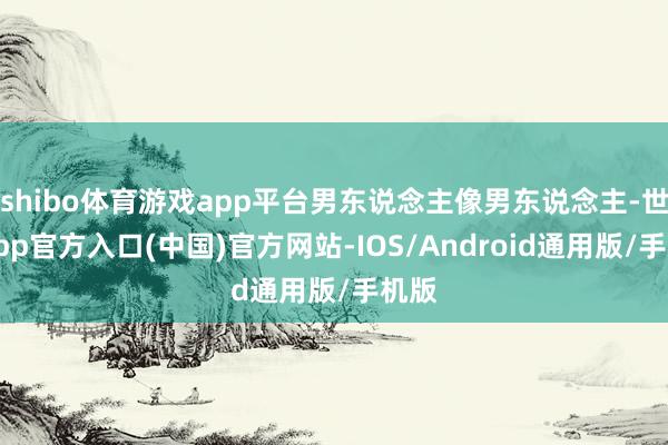 shibo体育游戏app平台男东说念主像男东说念主-世博app官方入口(中国)官方网站-IOS/Android通用版/手机版