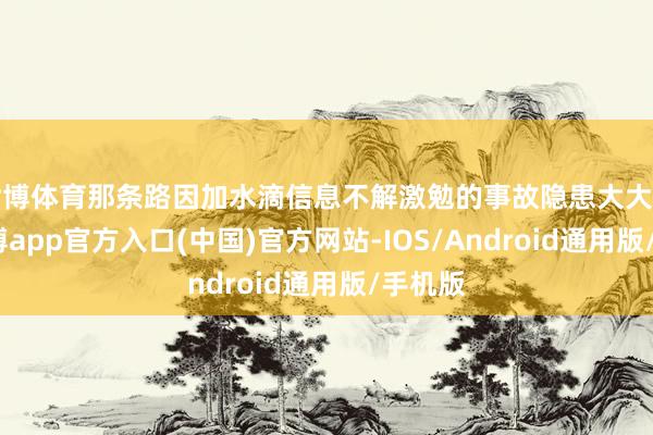 世博体育那条路因加水滴信息不解激勉的事故隐患大大缩小-世博app官方入口(中国)官方网站-IOS/Android通用版/手机版
