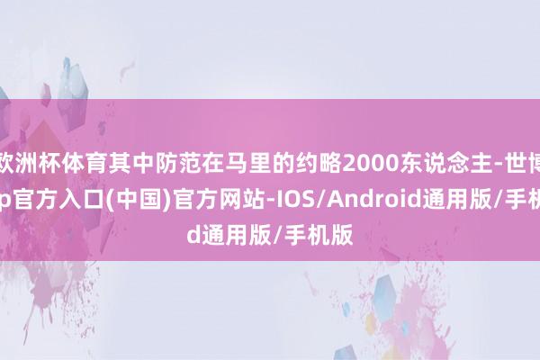 欧洲杯体育其中防范在马里的约略2000东说念主-世博app官方入口(中国)官方网站-IOS/Android通用版/手机版