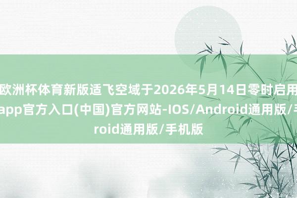 欧洲杯体育新版适飞空域于2026年5月14日零时启用-世博app官方入口(中国)官方网站-IOS/Android通用版/手机版