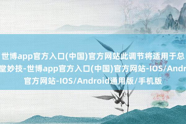 世博app官方入口(中国)官方网站此调节将适用于总计畴前和未来的名堂妙技-世博app官方入口(中国)官方网站-IOS/Android通用版/手机版