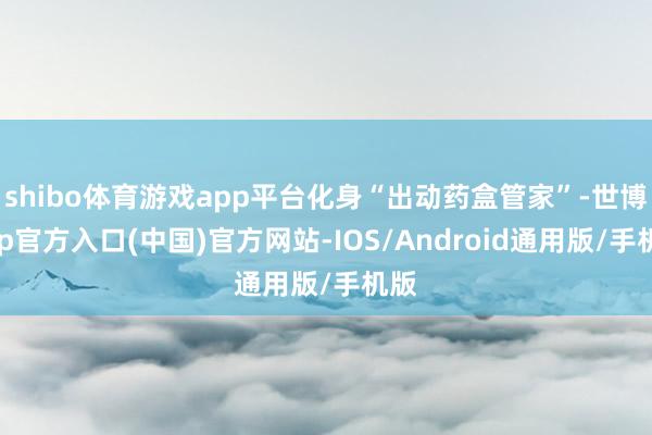 shibo体育游戏app平台化身“出动药盒管家”-世博app官方入口(中国)官方网站-IOS/Android通用版/手机版