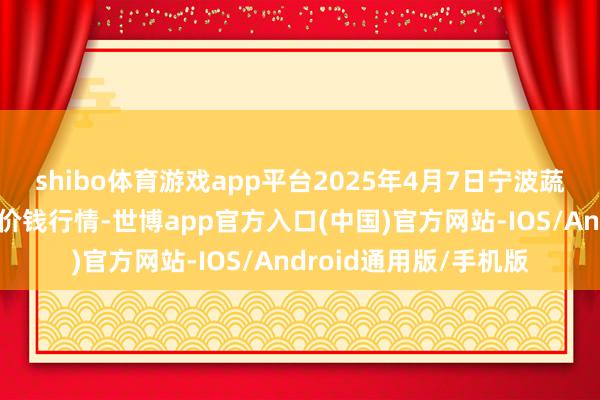 shibo体育游戏app平台2025年4月7日宁波蔬菜批发阛阓有限公司价钱行情-世博app官方入口(中国)官方网站-IOS/Android通用版/手机版