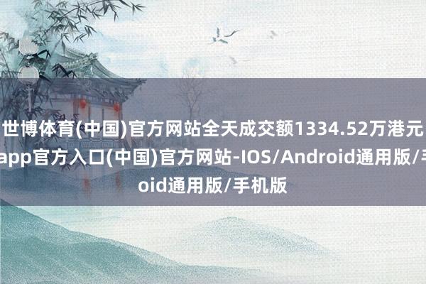 世博体育(中国)官方网站全天成交额1334.52万港元-世博app官方入口(中国)官方网站-IOS/Android通用版/手机版
