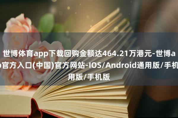 世博体育app下载回购金额达464.21万港元-世博app官方入口(中国)官方网站-IOS/Android通用版/手机版