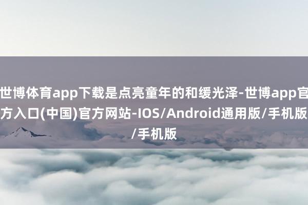 世博体育app下载是点亮童年的和缓光泽-世博app官方入口(中国)官方网站-IOS/Android通用版/手机版