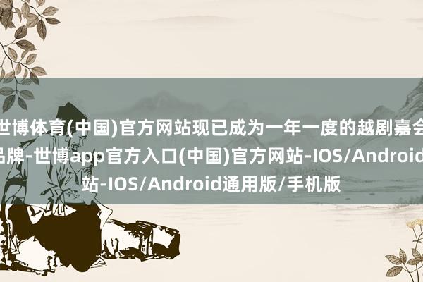 世博体育(中国)官方网站现已成为一年一度的越剧嘉会和世界的文化品牌-世博app官方入口(中国)官方网站-IOS/Android通用版/手机版