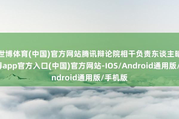 世博体育(中国)官方网站腾讯辩论院相干负责东谈主暗意-世博app官方入口(中国)官方网站-IOS/Android通用版/手机版
