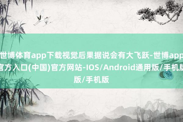 世博体育app下载视觉后果据说会有大飞跃-世博app官方入口(中国)官方网站-IOS/Android通用版/手机版