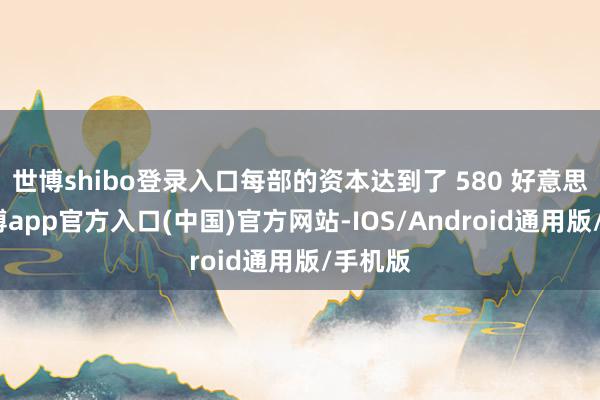 世博shibo登录入口每部的资本达到了 580 好意思元-世博app官方入口(中国)官方网站-IOS/Android通用版/手机版
