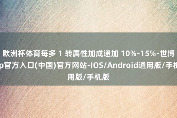 欧洲杯体育每多 1 转属性加成递加 10%-15%-世博app官方入口(中国)官方网站-IOS/Android通用版/手机版