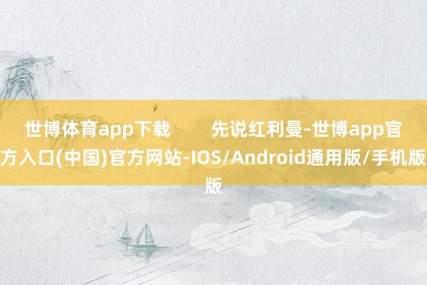 世博体育app下载        先说红利曼-世博app官方入口(中国)官方网站-IOS/Android通用版/手机版