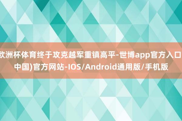 欧洲杯体育终于攻克越军重镇高平-世博app官方入口(中国)官方网站-IOS/Android通用版/手机版