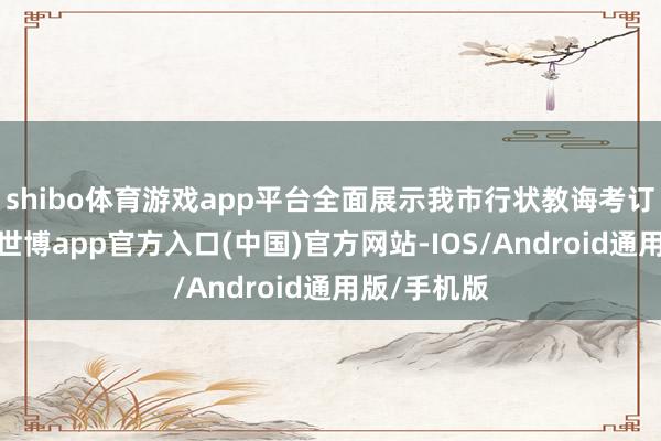 shibo体育游戏app平台全面展示我市行状教诲考订发展后果-世博app官方入口(中国)官方网站-IOS/Android通用版/手机版