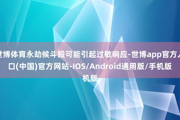 世博体育永劫候斗殴可能引起过敏响应-世博app官方入口(中国)官方网站-IOS/Android通用版/手机版