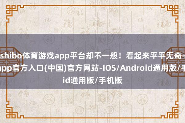 shibo体育游戏app平台却不一般！看起来平平无奇-世博app官方入口(中国)官方网站-IOS/Android通用版/手机版