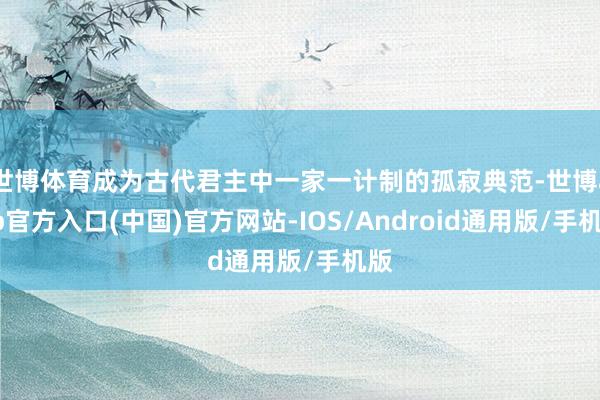 世博体育成为古代君主中一家一计制的孤寂典范-世博app官方入口(中国)官方网站-IOS/Android通用版/手机版