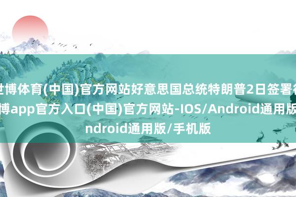 世博体育(中国)官方网站好意思国总统特朗普2日签署行政令-世博app官方入口(中国)官方网站-IOS/Android通用版/手机版