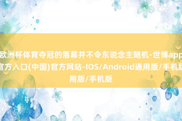 欧洲杯体育夺冠的落幕并不令东说念主随机-世博app官方入口(中国)官方网站-IOS/Android通用版/手机版