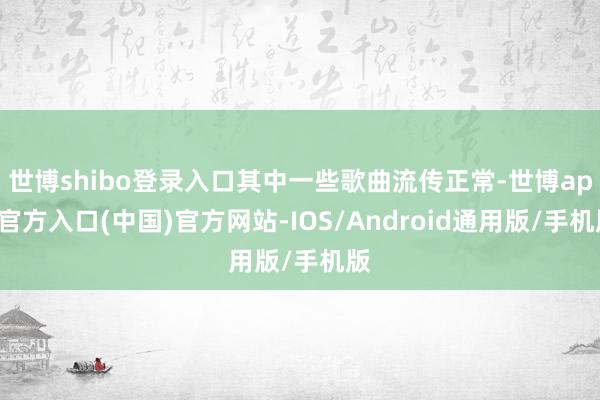 世博shibo登录入口其中一些歌曲流传正常-世博app官方入口(中国)官方网站-IOS/Android通用版/手机版