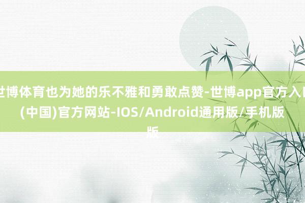 世博体育也为她的乐不雅和勇敢点赞-世博app官方入口(中国)官方网站-IOS/Android通用版/手机版