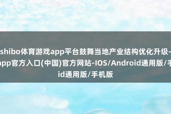 shibo体育游戏app平台鼓舞当地产业结构优化升级-世博app官方入口(中国)官方网站-IOS/Android通用版/手机版